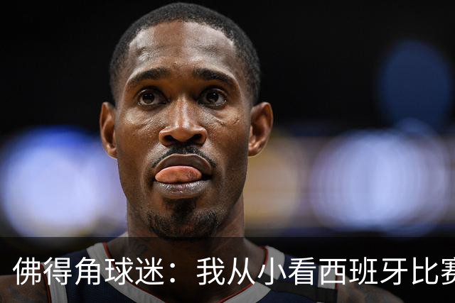 佛得角球迷：我从小看西班牙比赛长大 能拿到一分不可思议