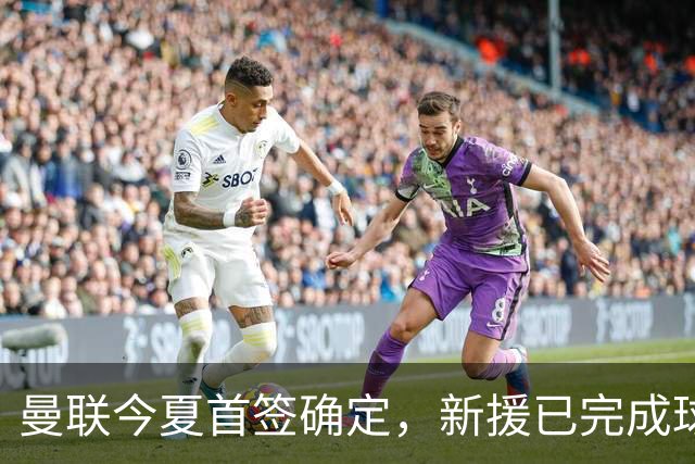 曼联今夏首签确定，新援已完成球队体检，夏窗第二笔引援也快来了